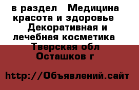  в раздел : Медицина, красота и здоровье » Декоративная и лечебная косметика . Тверская обл.,Осташков г.